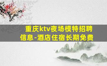 重庆ktv夜场模特招聘信息-酒店住宿长期免费